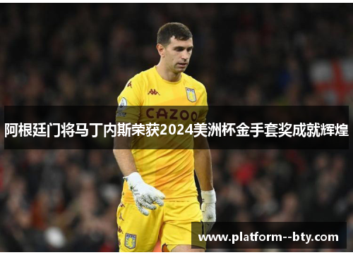 阿根廷门将马丁内斯荣获2024美洲杯金手套奖成就辉煌