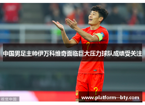 中国男足主帅伊万科维奇面临巨大压力球队成绩受关注