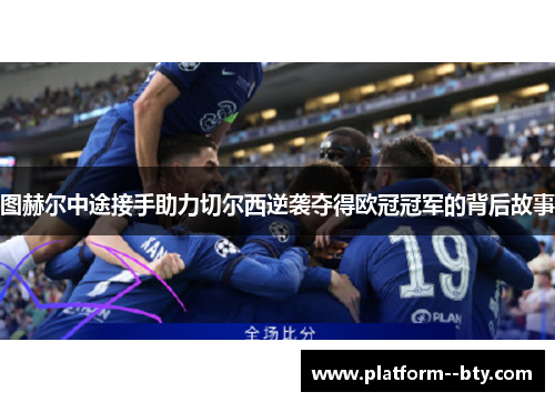 图赫尔中途接手助力切尔西逆袭夺得欧冠冠军的背后故事