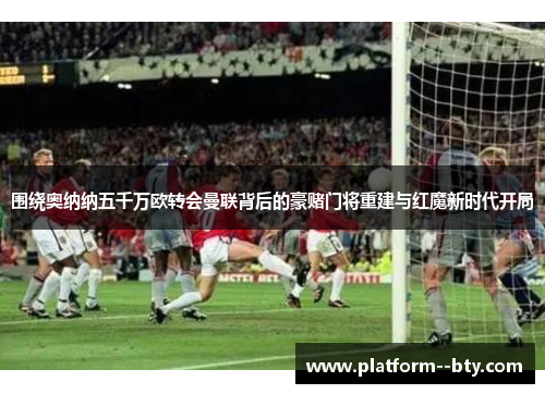 围绕奥纳纳五千万欧转会曼联背后的豪赌门将重建与红魔新时代开局