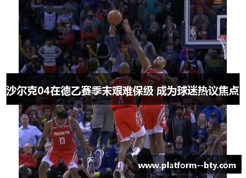 沙尔克04在德乙赛季末艰难保级 成为球迷热议焦点