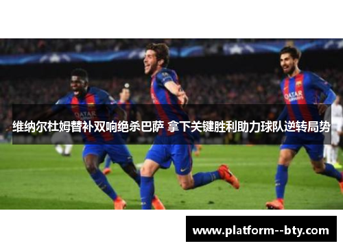 维纳尔杜姆替补双响绝杀巴萨 拿下关键胜利助力球队逆转局势