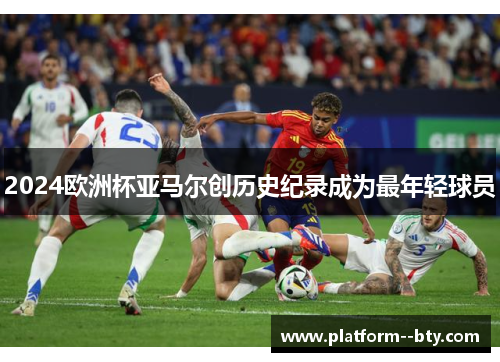 2024欧洲杯亚马尔创历史纪录成为最年轻球员 2024欧洲杯亚马尔创历史纪录成为最年轻球员