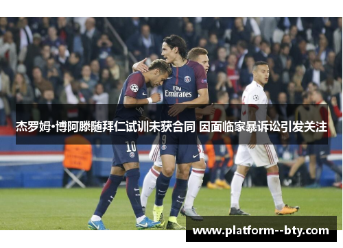 杰罗姆·博阿滕随拜仁试训未获合同 因面临家暴诉讼引发关注 杰罗姆·博阿滕随拜仁试训未获合同 因面临家暴诉讼引发关注