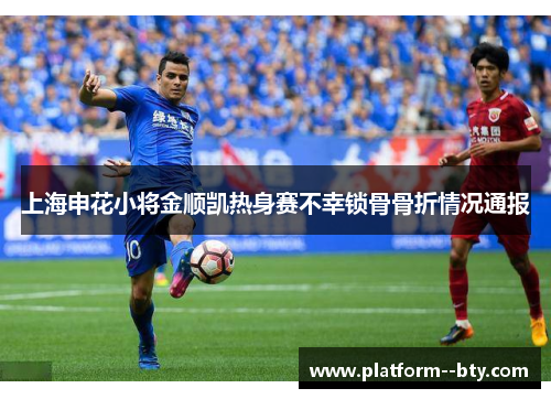 上海申花小将金顺凯热身赛不幸锁骨骨折情况通报 上海申花小将金顺凯热身赛不幸锁骨骨折情况通报
