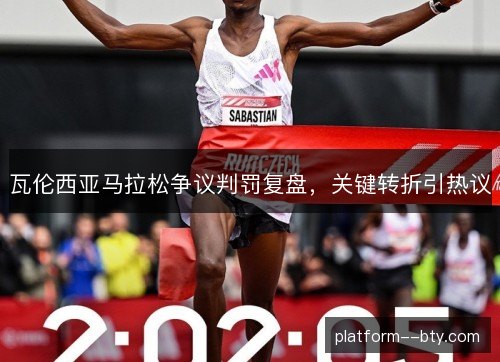 瓦伦西亚马拉松争议判罚复盘，关键转折引热议